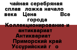 чайная серебряная (сплав) ложка начало 20 века › Цена ­ 50 000 - Все города Коллекционирование и антиквариат » Антиквариат   . Приморский край,Уссурийский г. о. 